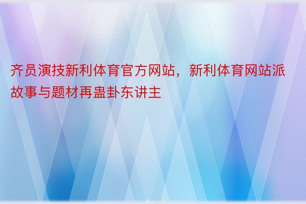 齐员演技新利体育官方网站，新利体育网站派故事与题材再蛊卦东讲主