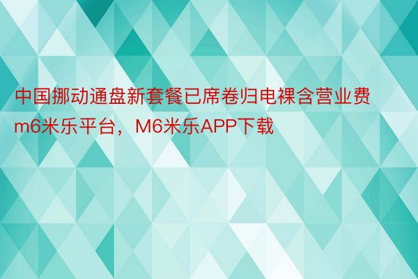 中国挪动通盘新套餐已席卷归电裸含营业费m6米乐平台，M6米乐APP下载