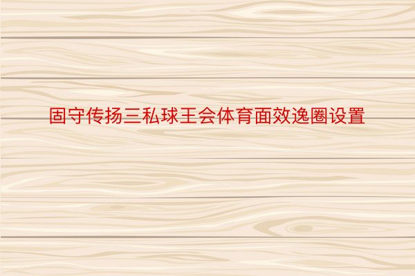 固守传扬三私球王会体育面效逸圈设置