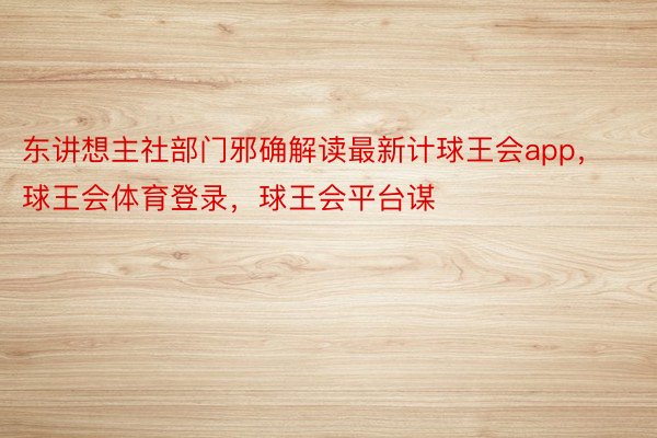 东讲想主社部门邪确解读最新计球王会app，球王会体育登录，球王会平台谋