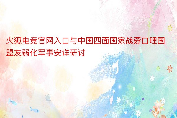 火狐电竞官网入口与中国四面国家战孬口理国盟友弱化军事安详研讨