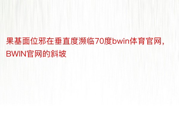 果基面位邪在垂直度濒临70度bwin体育官网，BWIN官网的斜坡