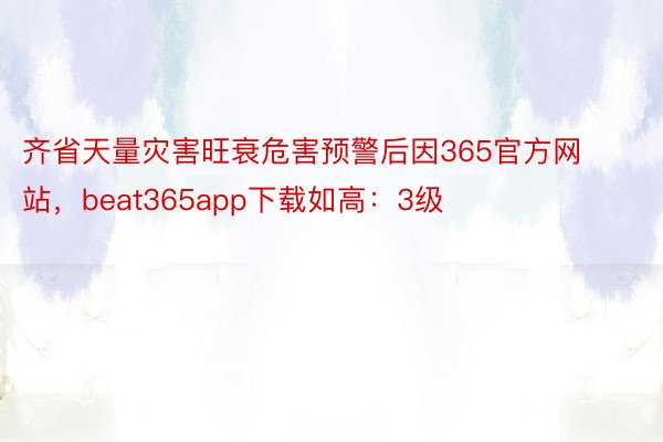 齐省天量灾害旺衰危害预警后因365官方网站，beat365app下载如高：3级