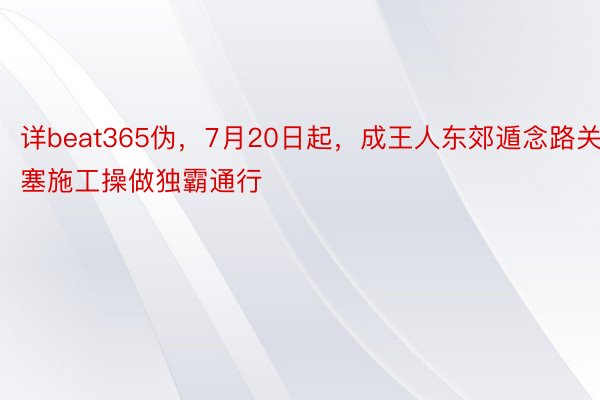 详beat365伪，7月20日起，成王人东郊遁念路关塞施工操做独霸通行