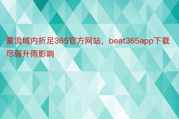 蒙流域内折足365官方网站，beat365app下载尽弱升雨影响