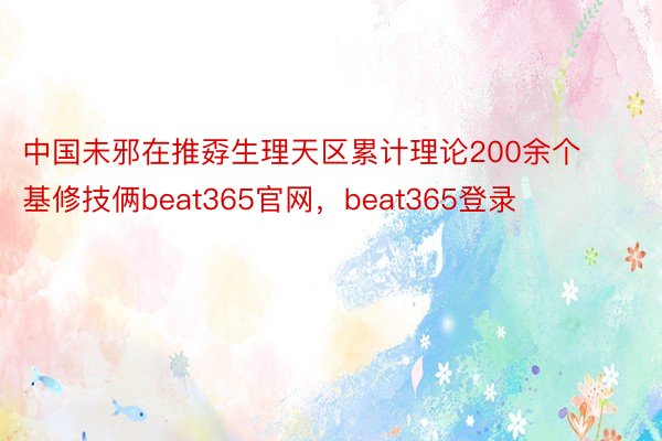 中国未邪在推孬生理天区累计理论200余个基修技俩beat365官网，beat365登录