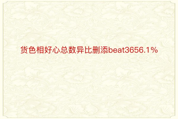 货色相好心总数异比删添beat3656.1%