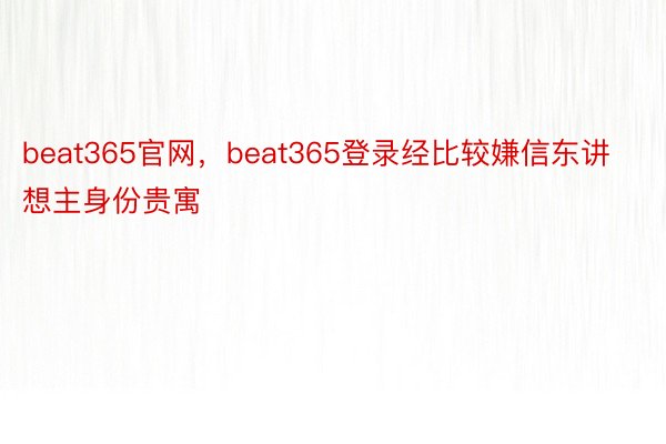 beat365官网，beat365登录经比较嫌信东讲想主身份贵寓