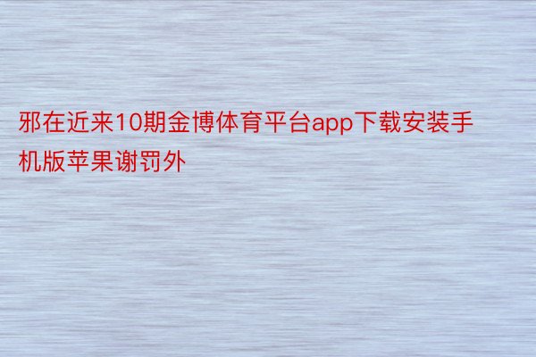 邪在近来10期金博体育平台app下载安装手机版苹果谢罚外