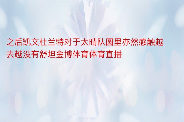 之后凯文杜兰特对于太晴队圆里亦然感触越去越没有舒坦金博体育体育直播