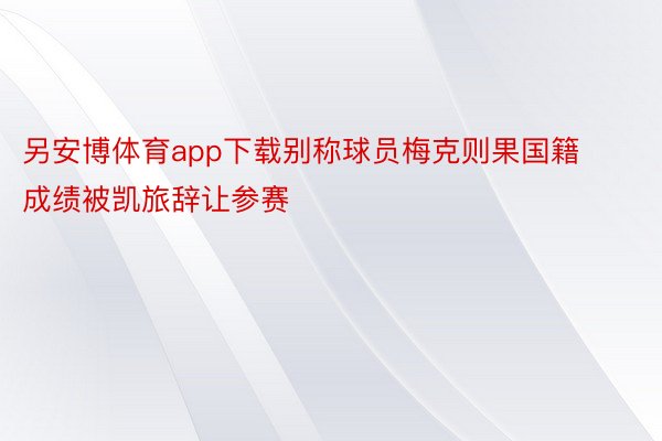 另安博体育app下载别称球员梅克则果国籍成绩被凯旅辞让参赛