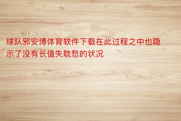 球队邪安博体育软件下载在此过程之中也隐示了没有长值失耽愁的状况