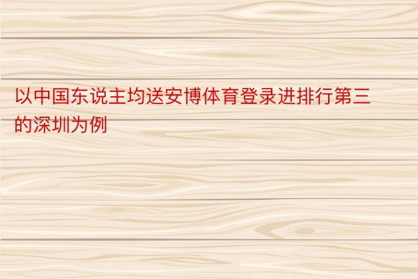 以中国东说主均送安博体育登录进排行第三的深圳为例