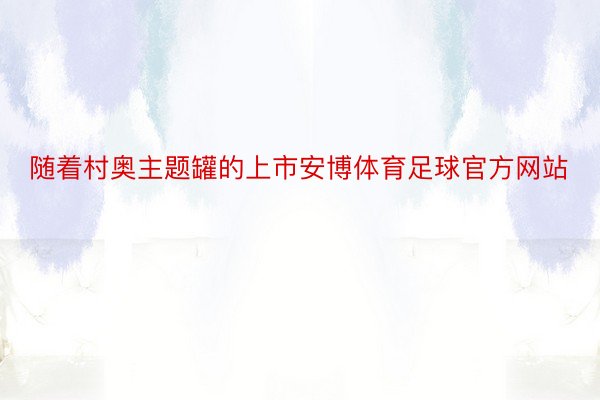 随着村奥主题罐的上市安博体育足球官方网站