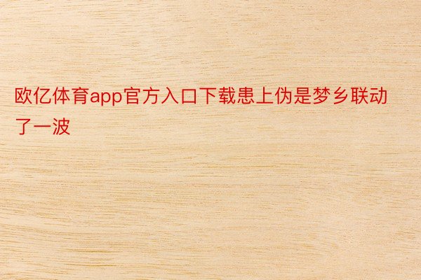 欧亿体育app官方入口下载患上伪是梦乡联动了一波