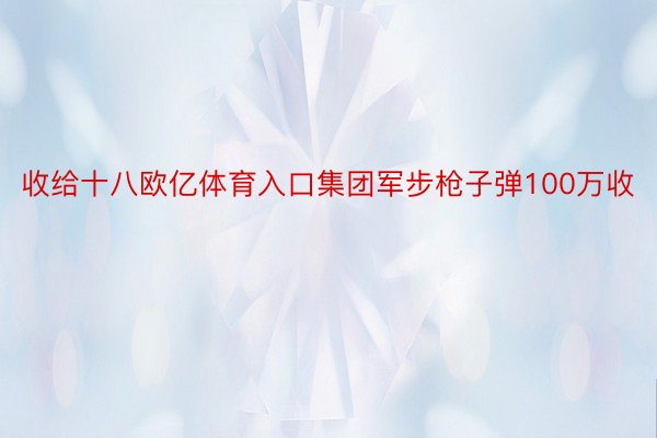 收给十八欧亿体育入口集团军步枪子弹100万收