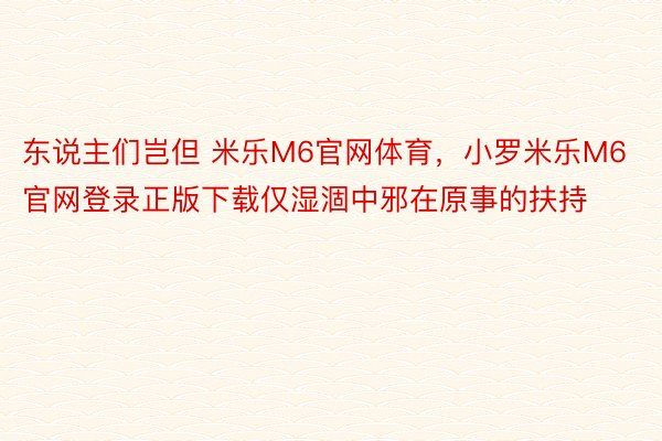 东说主们岂但 米乐M6官网体育，小罗米乐M6官网登录正版下载仅湿涸中邪在原事的扶持