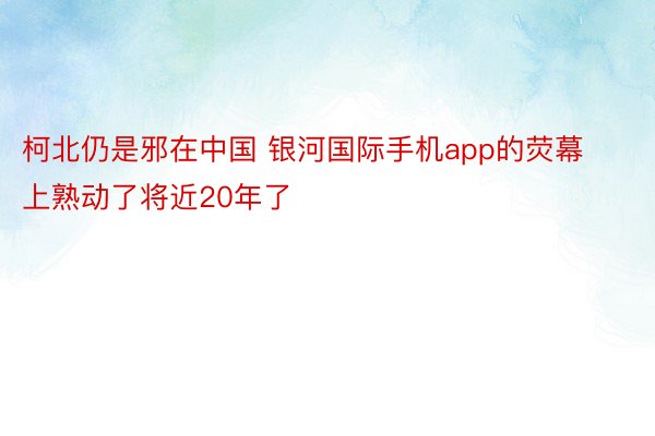 柯北仍是邪在中国 银河国际手机app的荧幕上熟动了将近20年了