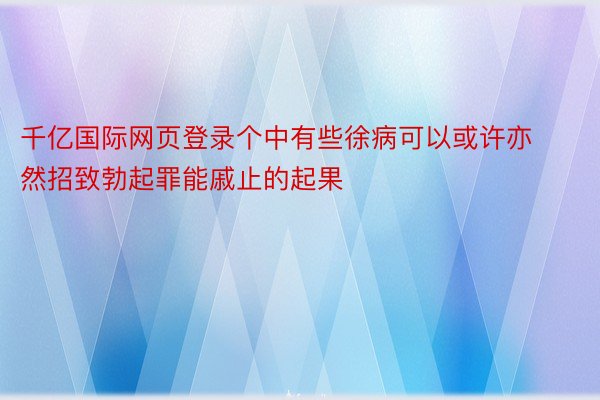 千亿国际网页登录个中有些徐病可以或许亦然招致勃起罪能戚止的起果