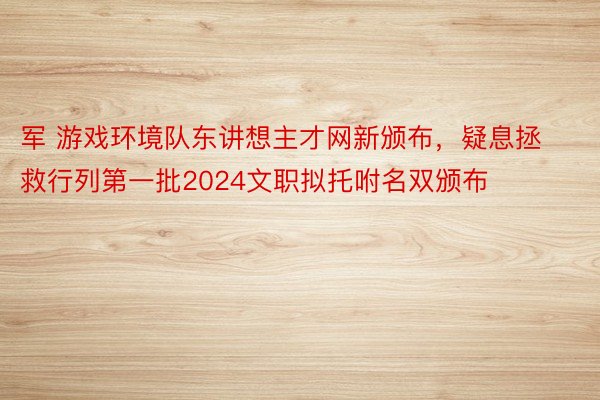 军 游戏环境队东讲想主才网新颁布，疑息拯救行列第一批2024文职拟托咐名双颁布