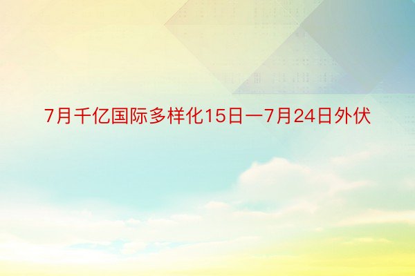 7月千亿国际多样化15日一7月24日外伏