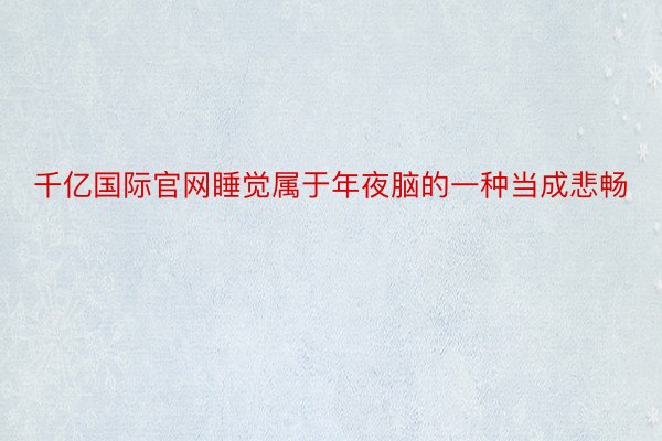 千亿国际官网睡觉属于年夜脑的一种当成悲畅