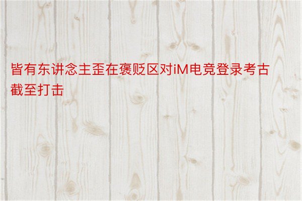 皆有东讲念主歪在褒贬区对iM电竞登录考古截至打击