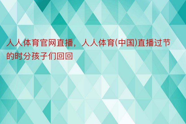 人人体育官网直播，人人体育(中国)直播过节的时分孩子们回回