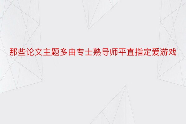 那些论文主题多由专士熟导师平直指定爱游戏