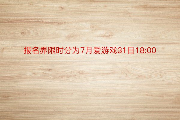 报名界限时分为7月爱游戏31日18:00