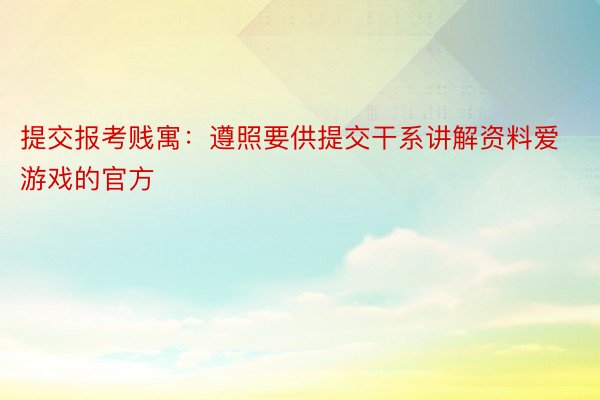 提交报考贱寓：遵照要供提交干系讲解资料爱游戏的官方