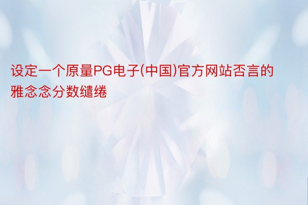 设定一个原量PG电子(中国)官方网站否言的雅念念分数缱绻