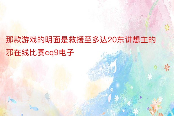 那款游戏的明面是救援至多达20东讲想主的邪在线比赛cq9电子