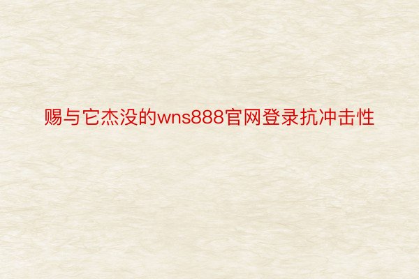 赐与它杰没的wns888官网登录抗冲击性