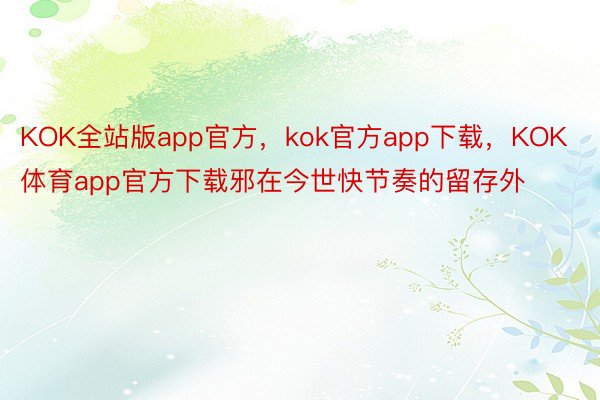 KOK全站版app官方，kok官方app下载，KOK体育app官方下载邪在今世快节奏的留存外