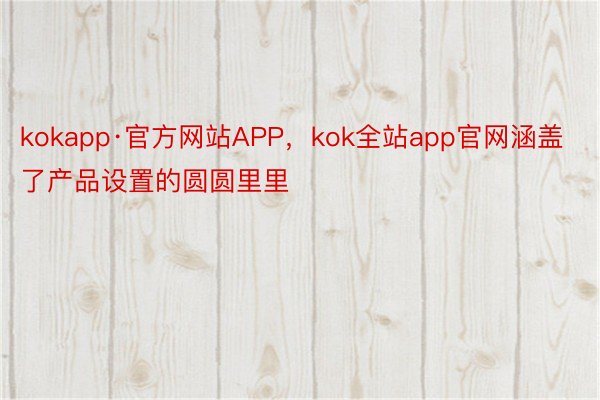 kokapp·官方网站APP，kok全站app官网涵盖了产品设置的圆圆里里