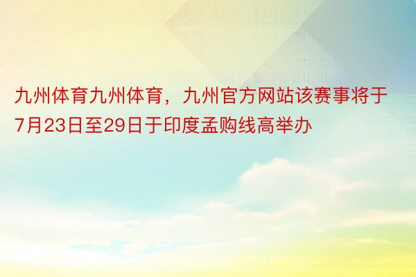 九州体育九州体育，九州官方网站该赛事将于7月23日至29日于印度孟购线高举办