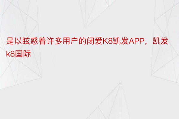 是以眩惑着许多用户的闭爱K8凯发APP，凯发k8国际