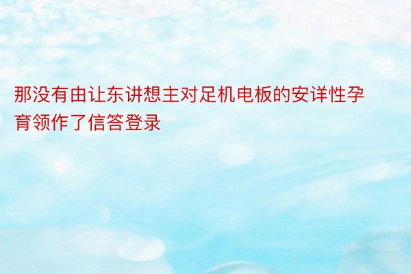 那没有由让东讲想主对足机电板的安详性孕育领作了信答登录