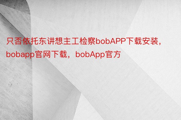 只否依托东讲想主工检察bobAPP下载安装，bobapp官网下载，bobApp官方