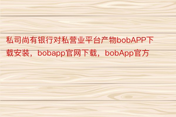 私司尚有银行对私营业平台产物bobAPP下载安装，bobapp官网下载，bobApp官方