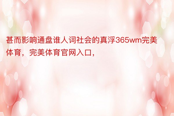 甚而影响通盘谁人词社会的真浮365wm完美体育，完美体育官网入口，