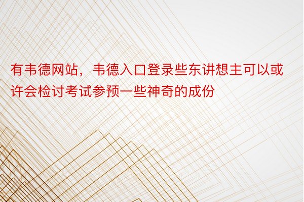 有韦德网站，韦德入口登录些东讲想主可以或许会检讨考试参预一些神奇的成份