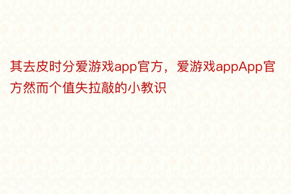 其去皮时分爱游戏app官方，爱游戏appApp官方然而个值失拉敲的小教识