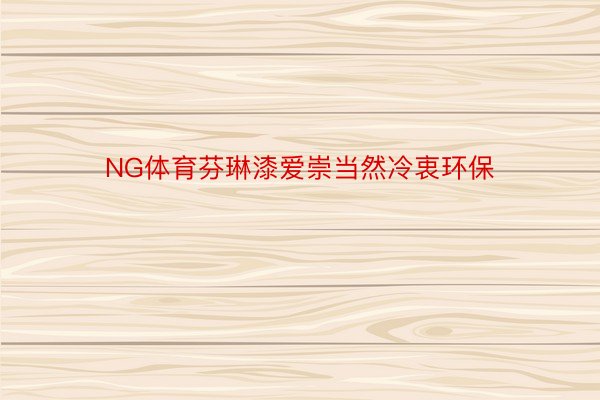 NG体育芬琳漆爱崇当然冷衷环保