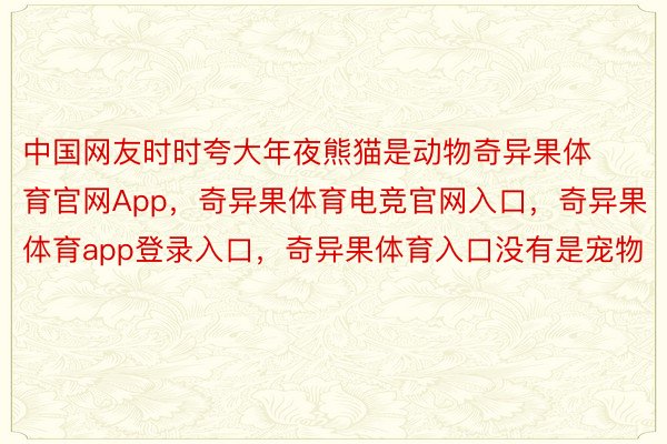 中国网友时时夸大年夜熊猫是动物奇异果体育官网App，奇异果体育电竞官网入口，奇异果体育app登录入口，奇异果体育入口没有是宠物