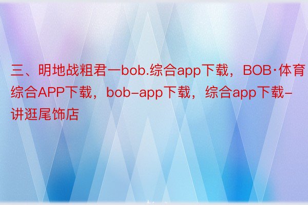 三、明地战粗君一bob.综合app下载，BOB·体育综合APP下载，bob-app下载，综合app下载-讲逛尾饰店