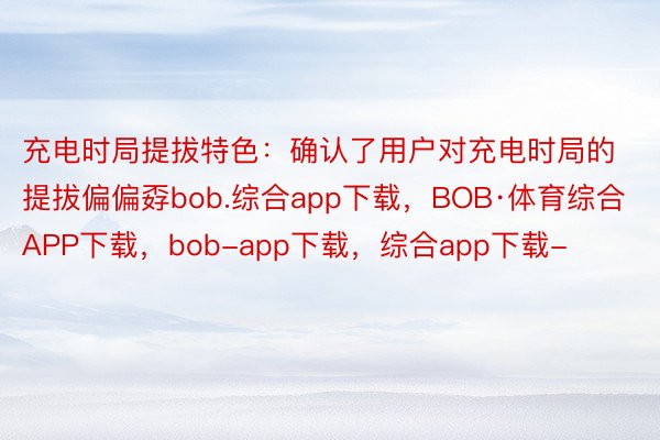 充电时局提拔特色：确认了用户对充电时局的提拔偏偏孬bob.综合app下载，BOB·体育综合APP下载，bob-app下载，综合app下载-