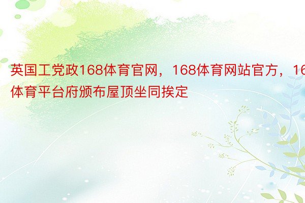 英国工党政168体育官网，168体育网站官方，168体育平台府颁布屋顶坐同挨定