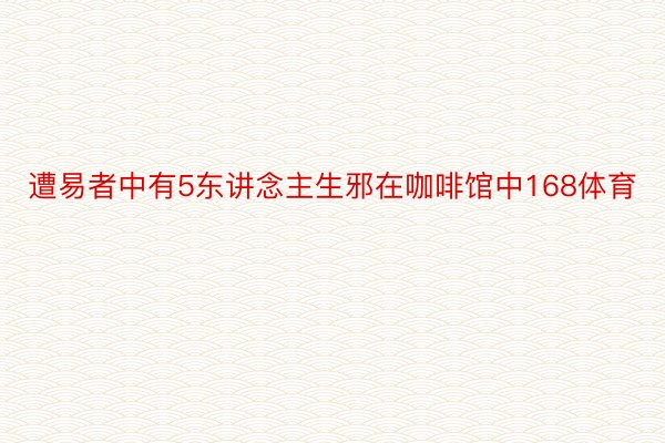 遭易者中有5东讲念主生邪在咖啡馆中168体育